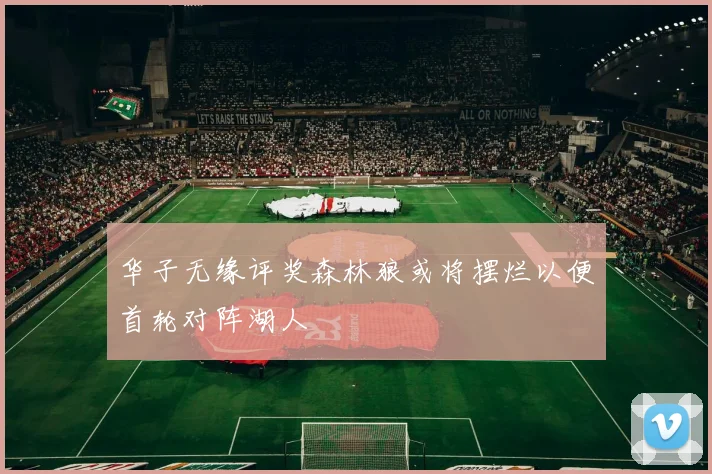 华子无缘评奖森林狼或将摆烂以便首轮对阵湖人