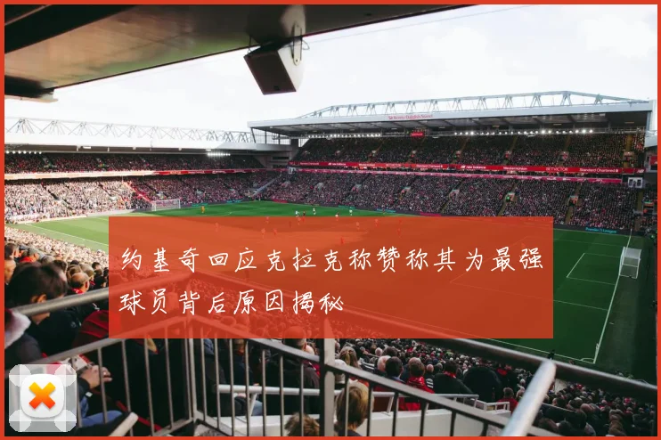约基奇回应克拉克称赞称其为最强球员背后原因揭秘