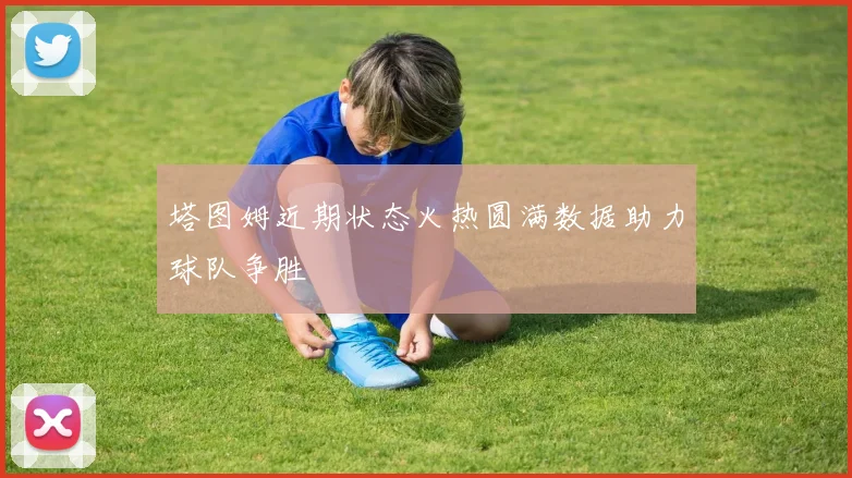 塔图姆近期状态火热圆满数据助力球队争胜