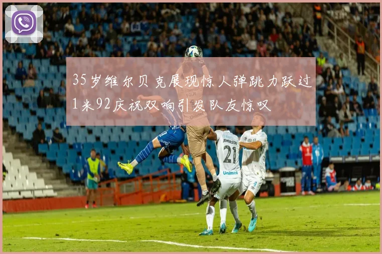 35岁维尔贝克展现惊人弹跳力跃过1米92庆祝双响引发队友惊叹