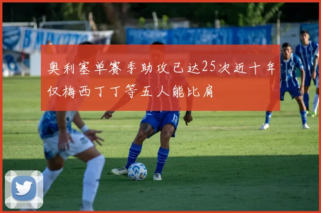 奥利塞单赛季助攻已达25次近十年仅梅西丁丁等五人能比肩
