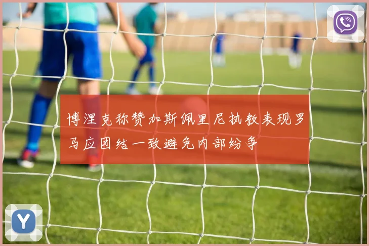 博涅克称赞加斯佩里尼执教表现罗马应团结一致避免内部纷争