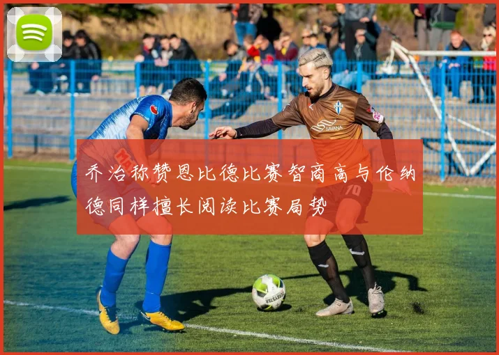 乔治称赞恩比德比赛智商高与伦纳德同样擅长阅读比赛局势
