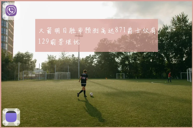 火箭明日胜率预测高达871爵士仅有129前景堪忧