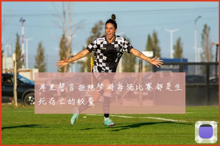 库里誓言拒绝梦游每场比赛都是生死存亡的较量