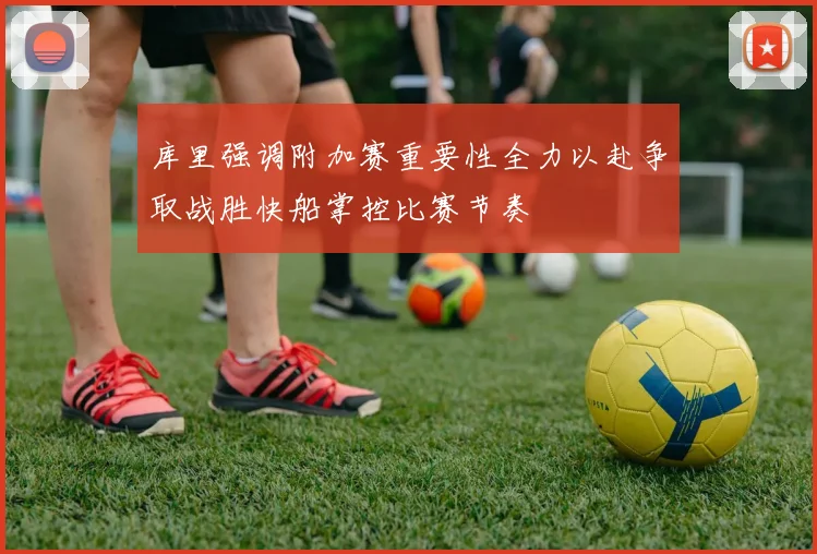库里强调附加赛重要性全力以赴争取战胜快船掌控比赛节奏