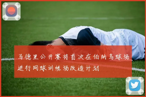 马德里公开赛将首次在伯纳乌球场进行网球训练场改造计划